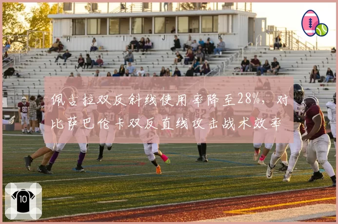 佩古拉双反斜线使用率降至28%，对比萨巴伦卡双反直线攻击战术效率对比