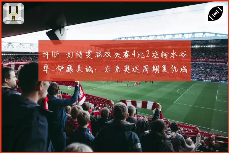 许昕_刘诗雯混双决赛4比2逆转水谷隼_伊藤美诚，东京奥运周期复仇成功