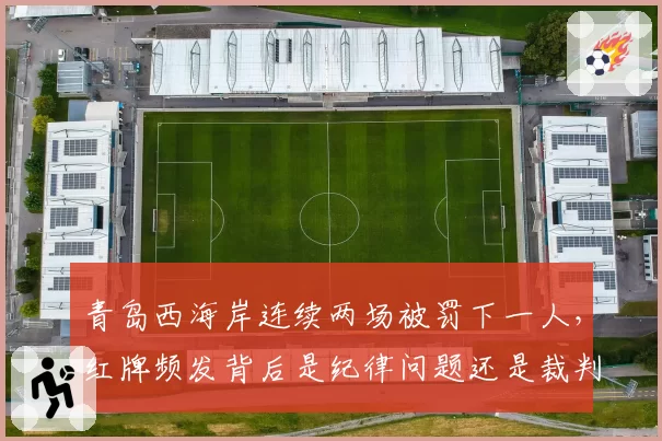 青岛西海岸连续两场被罚下一人，红牌频发背后是纪律问题还是裁判尺度？