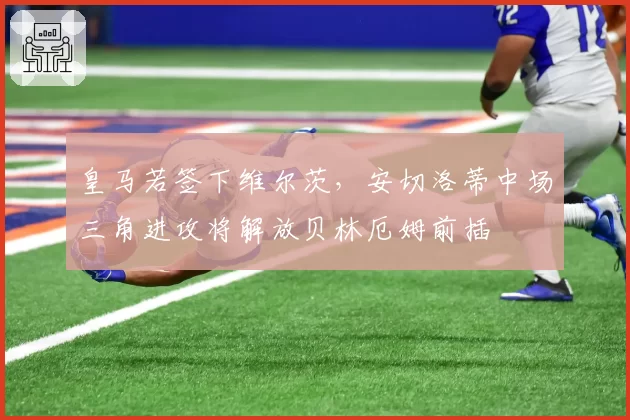 皇马若签下维尔茨，安切洛蒂中场三角进攻将解放贝林厄姆前插