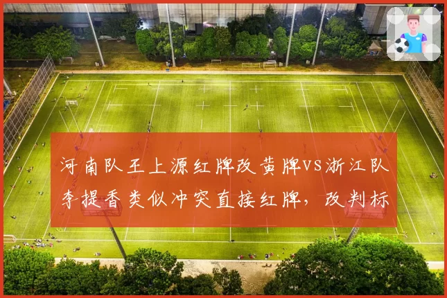 河南队王上源红牌改黄牌vs浙江队李提香类似冲突直接红牌，改判标准混乱