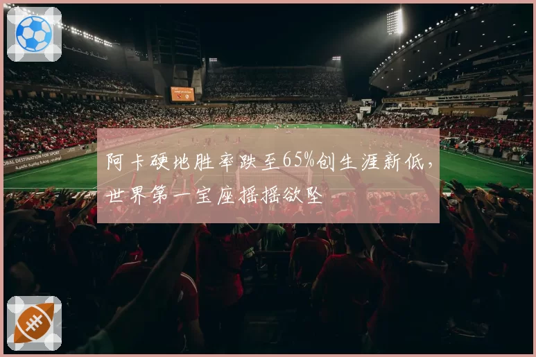 阿卡硬地胜率跌至65%创生涯新低,世界第一宝座摇摇欲坠