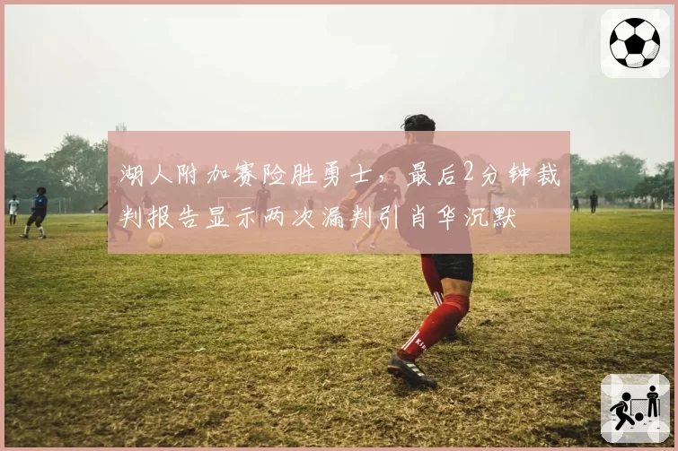 湖人附加赛险胜勇士，最后2分钟裁判报告显示两次漏判引肖华沉默