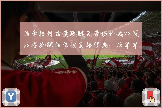 马竞格列兹曼跟腱炎带伤作战vs莫拉塔脚踝扭伤恢复超预期,床单军团锋线负荷管理分化