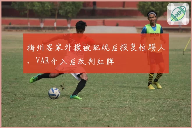 梅州客家外援被犯规后报复性踢人，VAR介入后改判红牌
