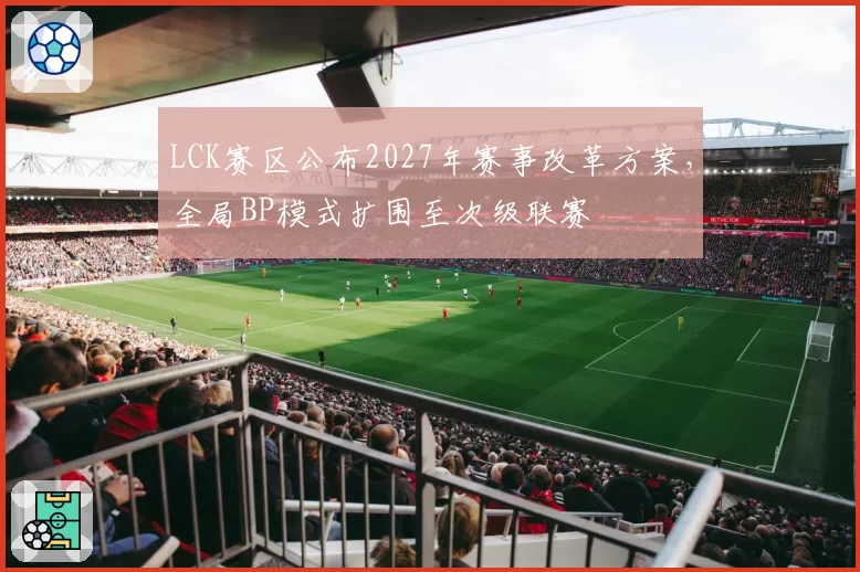LCK赛区公布2027年赛事改革方案，全局BP模式扩围至次级联赛