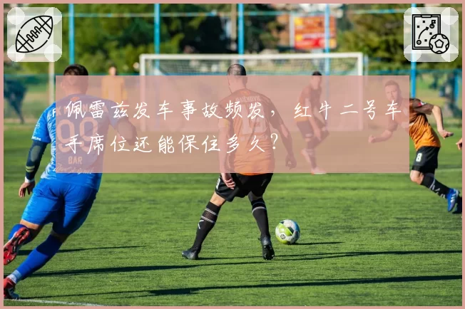 佩雷兹发车事故频发，红牛二号车手席位还能保住多久？