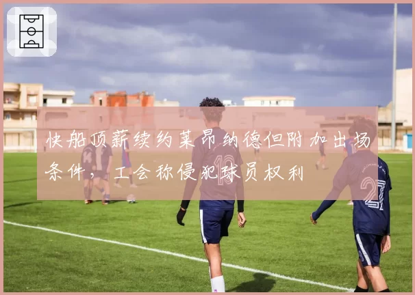 快船顶薪续约莱昂纳德但附加出场条件，工会称侵犯球员权利