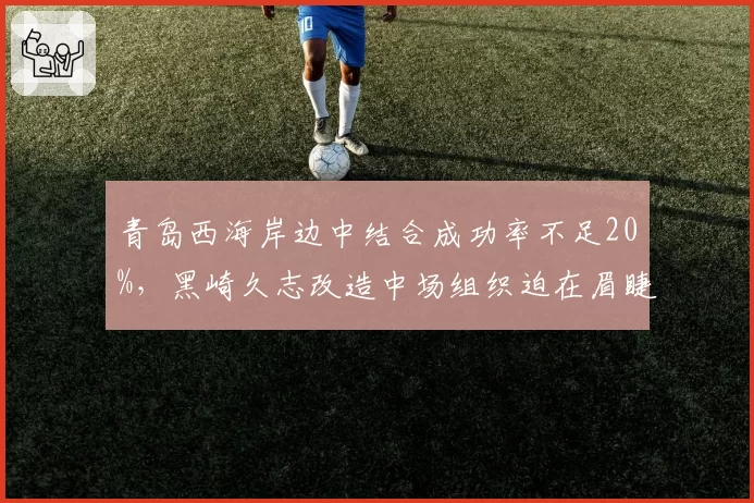 青岛西海岸边中结合成功率不足20%，黑崎久志改造中场组织迫在眉睫？