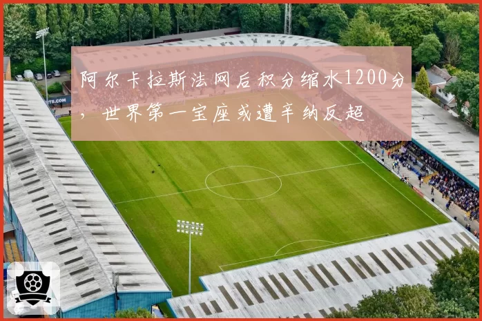 阿尔卡拉斯法网后积分缩水1200分,世界第一宝座或遭辛纳反超