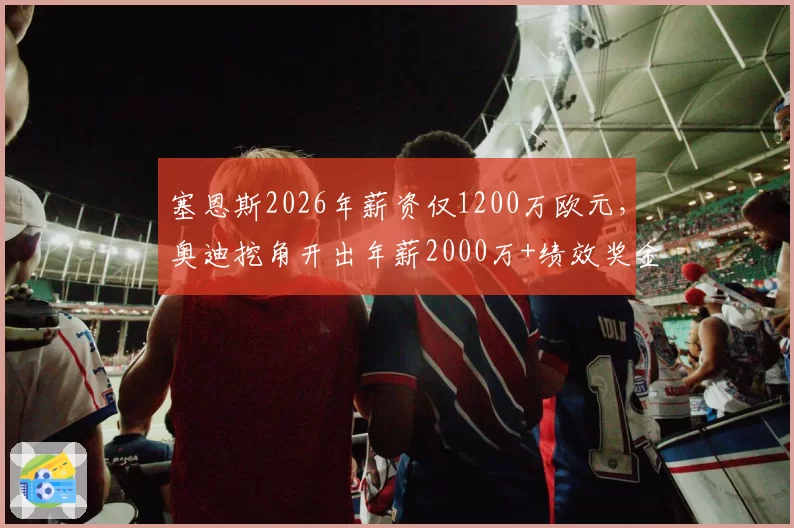 塞恩斯2026年薪资仅1200万欧元,奥迪挖角开出年薪2000万+绩效奖金