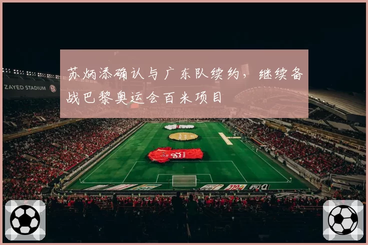 苏炳添确认与广东队续约，继续备战巴黎奥运会百米项目