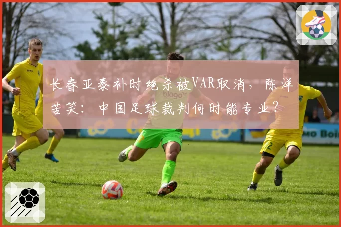 长春亚泰补时绝杀被VAR取消，陈洋苦笑：中国足球裁判何时能专业？