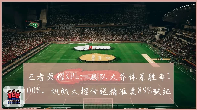 王者荣耀KPL：狼队大乔体系胜率100%，帆帆大招传送精准度89%破纪录