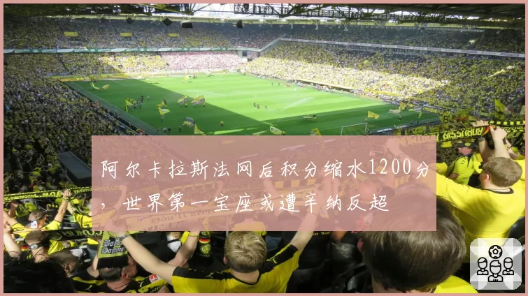 阿尔卡拉斯法网后积分缩水1200分,世界第一宝座或遭辛纳反超