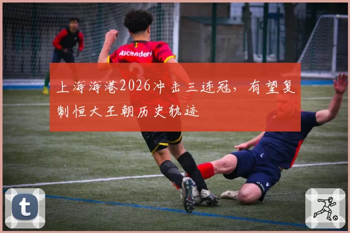 上海海港2026冲击三连冠，有望复制恒大王朝历史轨迹