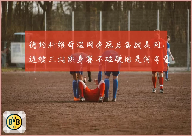 德约科维奇温网夺冠后备战美网，连续三站热身赛不碰硬地是何考量？