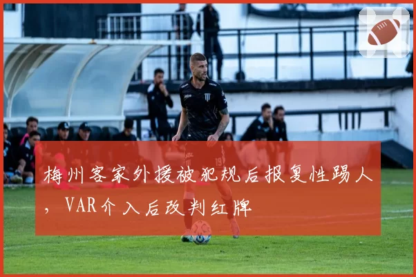 梅州客家外援被犯规后报复性踢人，VAR介入后改判红牌