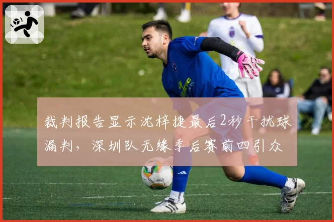 裁判报告显示沈梓捷最后2秒干扰球漏判，深圳队无缘季后赛前四引众怒