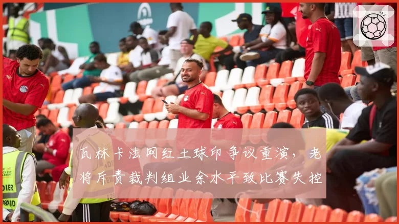 瓦林卡法网红土球印争议重演，老将斥责裁判组业余水平致比赛失控