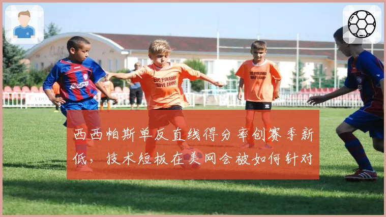 西西帕斯单反直线得分率创赛季新低,技术短板在美网会被如何针对?