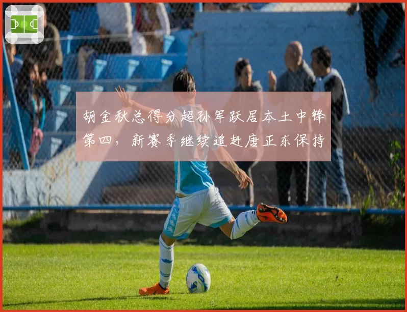 胡金秋总得分超孙军跃居本土中锋第四,新赛季继续追赶唐正东保持千分优势