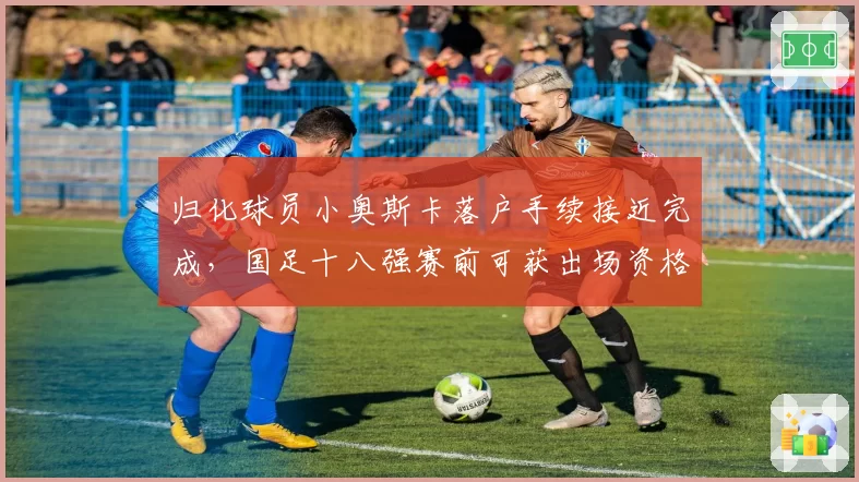 归化球员小奥斯卡落户手续接近完成，国足十八强赛前可获出场资格待FIFA确认