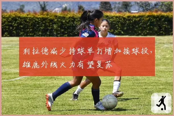 利拉德减少持球单打增加接球投,雄鹿外线火力有望复苏