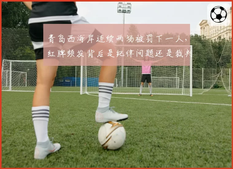 青岛西海岸连续两场被罚下一人，红牌频发背后是纪律问题还是裁判尺度？