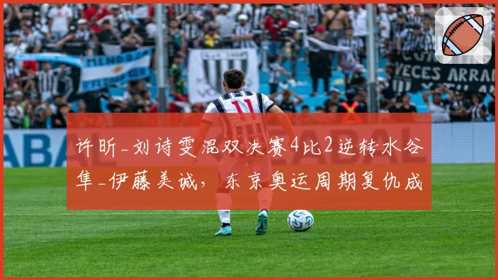 许昕_刘诗雯混双决赛4比2逆转水谷隼_伊藤美诚，东京奥运周期复仇成功