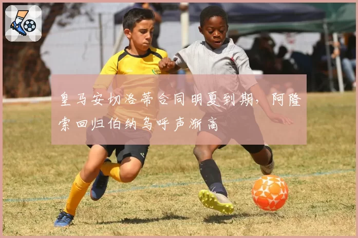皇马安切洛蒂合同明夏到期,阿隆索回归伯纳乌呼声渐高