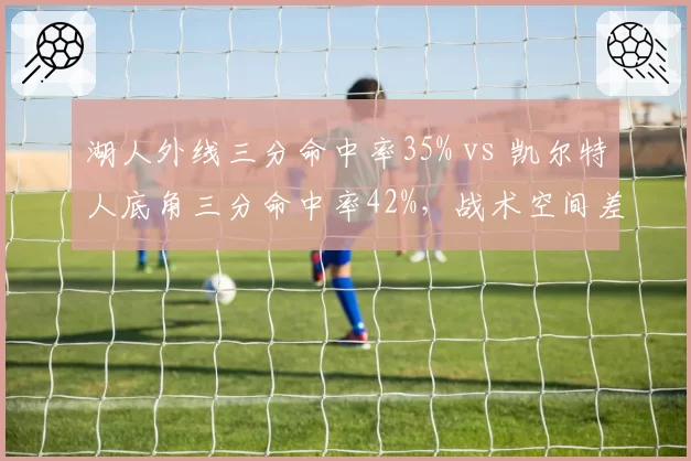 湖人外线三分命中率35% vs 凯尔特人底角三分命中率42%,战术空间差距制约争冠上限