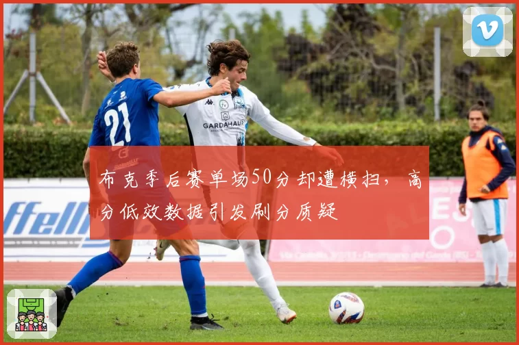 布克季后赛单场50分却遭横扫，高分低效数据引发刷分质疑