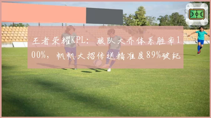王者荣耀KPL：狼队大乔体系胜率100%，帆帆大招传送精准度89%破纪录