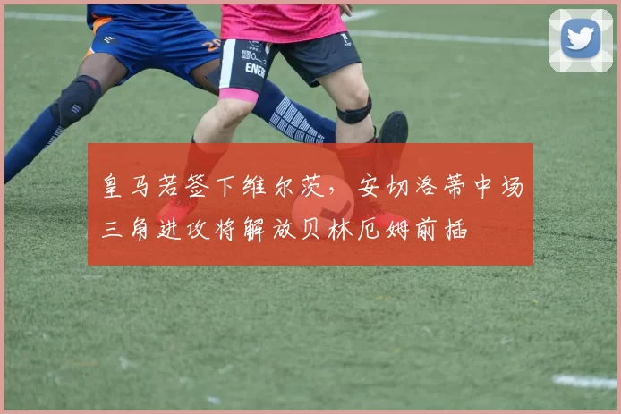 皇马若签下维尔茨，安切洛蒂中场三角进攻将解放贝林厄姆前插