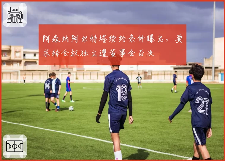 阿森纳阿尔特塔续约条件曝光，要求转会权独立遭董事会否决