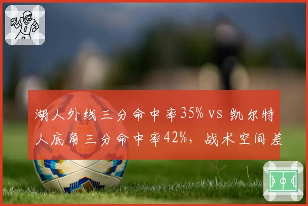 湖人外线三分命中率35% vs 凯尔特人底角三分命中率42%,战术空间差距制约争冠上限