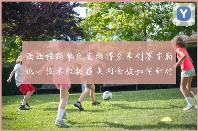 西西帕斯单反直线得分率创赛季新低，技术短板在美网会被如何针对？