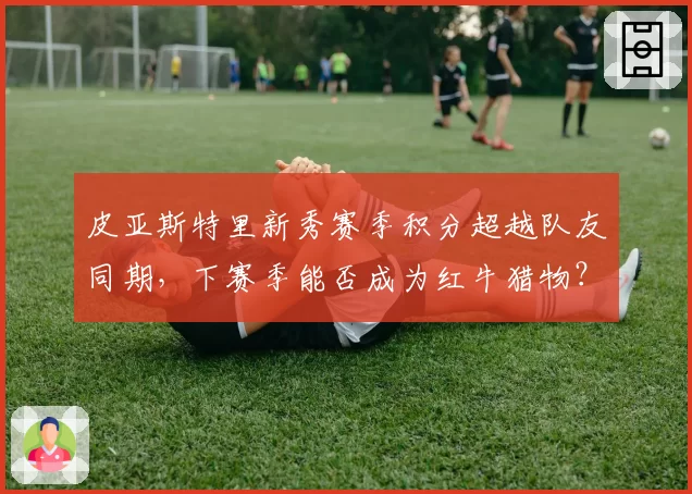 皮亚斯特里新秀赛季积分超越队友同期，下赛季能否成为红牛猎物？