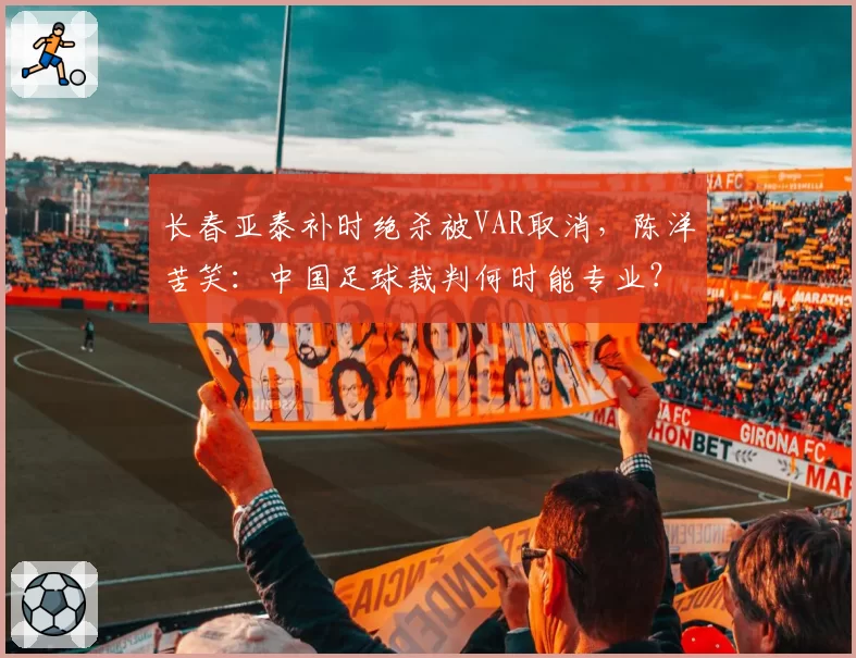 长春亚泰补时绝杀被VAR取消，陈洋苦笑：中国足球裁判何时能专业？