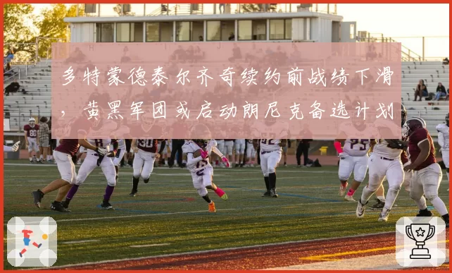 多特蒙德泰尔齐奇续约前战绩下滑,黄黑军团或启动朗尼克备选计划