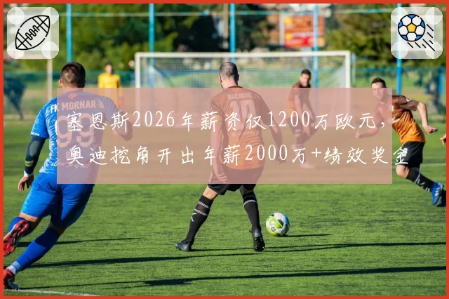 塞恩斯2026年薪资仅1200万欧元,奥迪挖角开出年薪2000万+绩效奖金