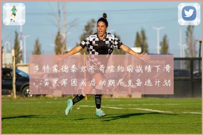多特蒙德泰尔齐奇续约前战绩下滑，黄黑军团或启动朗尼克备选计划
