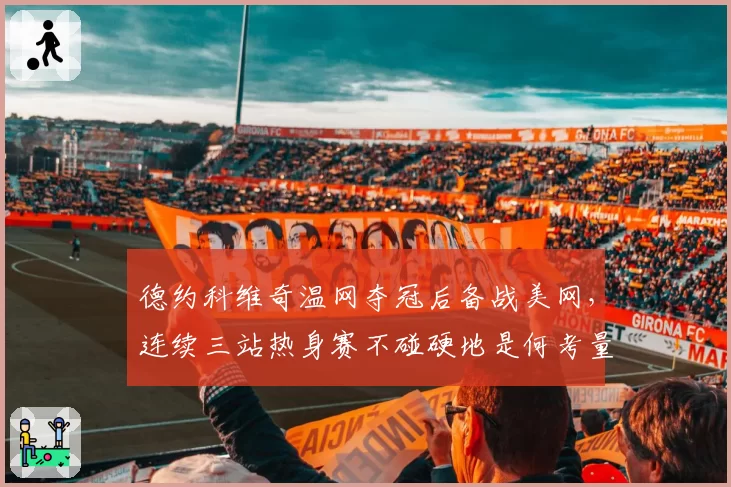 德约科维奇温网夺冠后备战美网，连续三站热身赛不碰硬地是何考量？