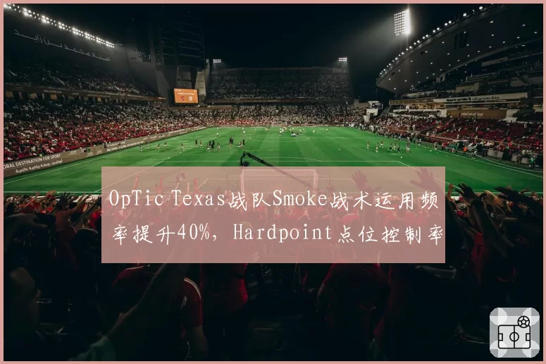 OpTic Texas战队Smoke战术运用频率提升40%，Hardpoint点位控制率增至76%